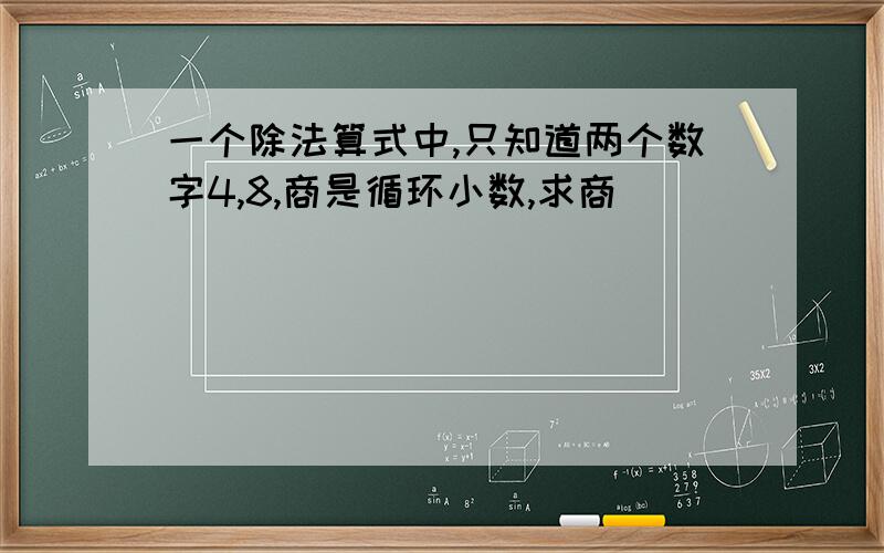 一个除法算式中,只知道两个数字4,8,商是循环小数,求商