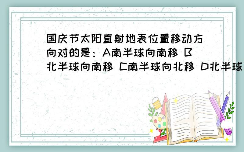 国庆节太阳直射地表位置移动方向对的是：A南半球向南移 B北半球向南移 C南半球向北移 D北半球向北移