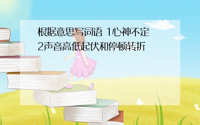 根据意思写词语 1心神不定 2声音高低起伏和停顿转折