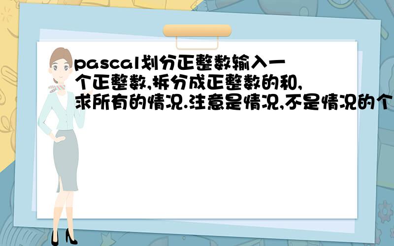 pascal划分正整数输入一个正整数,拆分成正整数的和,求所有的情况.注意是情况,不是情况的个数.如：输入5,输出5＝1＋1＋1＋1＋15＝1＋1＋1＋25＝1＋1＋35＝1＋2＋25＝1＋45＝2＋35＝5