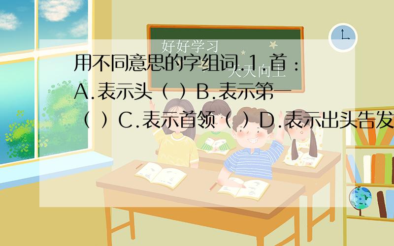 用不同意思的字组词.1.首：A.表示头（ ）B.表示第一（ ）C.表示首领（ ）D.表示出头告发（