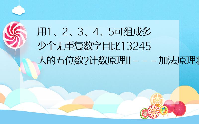 用1、2、3、4、5可组成多少个无重复数字且比13245大的五位数?计数原理II---加法原理将8个相同的小球放入编号为1、2、3的三个盒内,要求每个盒子的球数不小于它的编号数.共有多少种不同的放