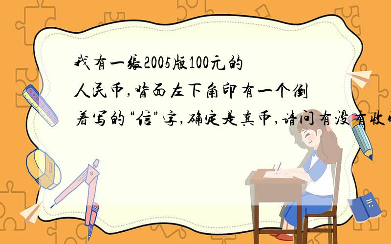 我有一张2005版100元的人民币,背面左下角印有一个倒着写的“信”字,确定是真币,请问有没有收藏价值?