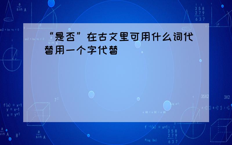 “是否”在古文里可用什么词代替用一个字代替