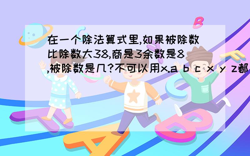 在一个除法算式里,如果被除数比除数大38,商是3余数是8,被除数是几?不可以用x.a b c x y z都不可以用