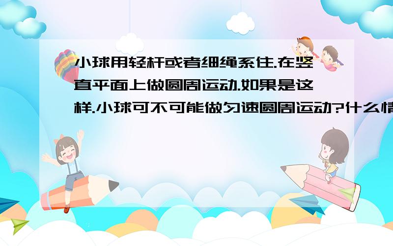 小球用轻杆或者细绳系住.在竖直平面上做圆周运动.如果是这样.小球可不可能做匀速圆周运动?什么情况下做圆周运动的物体机械能守恒?