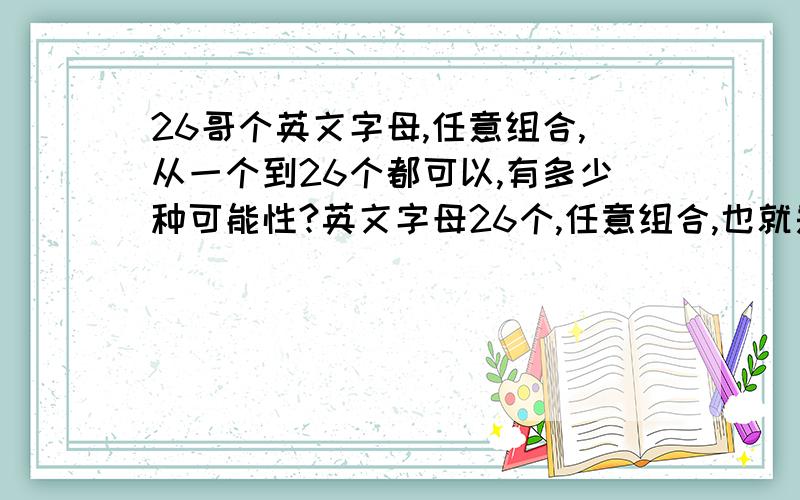 26哥个英文字母,任意组合,从一个到26个都可以,有多少种可能性?英文字母26个,任意组合,也就是单个字母也可以,从头排到位也可以,有多少中可能性呢?