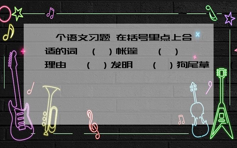 一个语文习题 在括号里点上合适的词一（ ）帐篷 一（ ）理由 一（ ）发明 一（ ）狗尾草 一（ ）骆驼 一（ ）白烟 一（ ）铃铛 一（ ）渔船