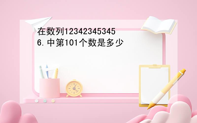 在数列123423453456.中第101个数是多少