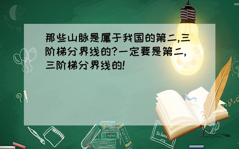 那些山脉是属于我国的第二,三阶梯分界线的?一定要是第二,三阶梯分界线的!