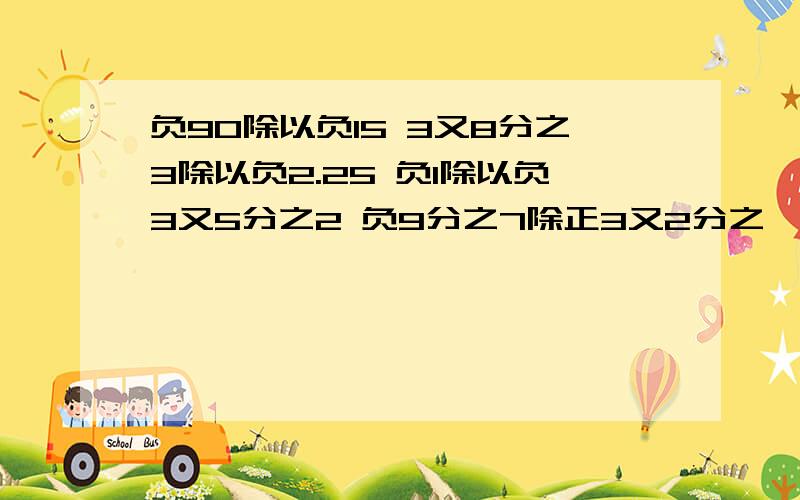 负90除以负15 3又8分之3除以负2.25 负1除以负3又5分之2 负9分之7除正3又2分之一求这四道题的答案和详细过程谢谢