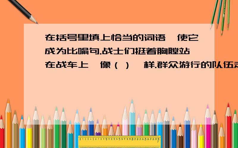 在括号里填上恰当的词语,使它成为比喻句.战士们挺着胸膛站在战车上,像（）一样.群众游行的队伍走出会场,像两条由灯火组成的（）,光明充满了整个北京城.