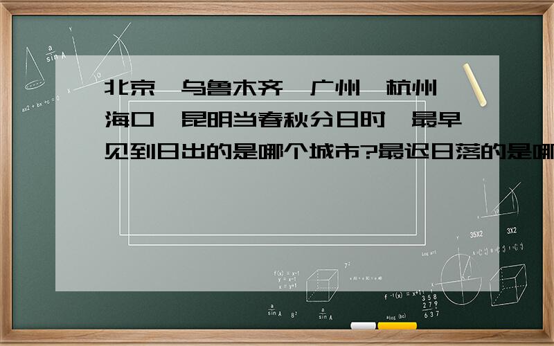 北京,乌鲁木齐,广州,杭州,海口,昆明当春秋分日时,最早见到日出的是哪个城市?最迟日落的是哪个城市?