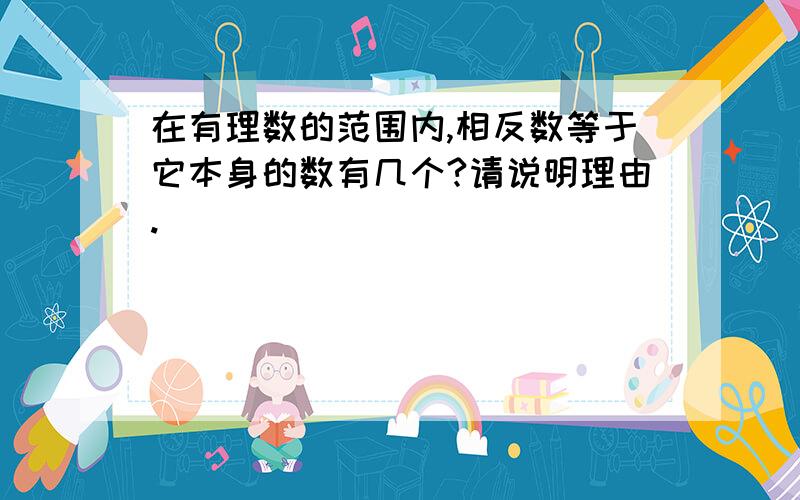 在有理数的范围内,相反数等于它本身的数有几个?请说明理由.