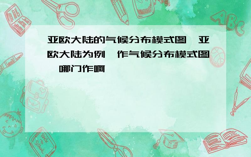 亚欧大陆的气候分布模式图一亚欧大陆为例,作气候分布模式图,哪门作啊