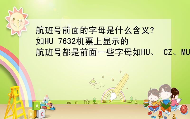 航班号前面的字母是什么含义?如HU 7632机票上显示的航班号都是前面一些字母如HU、 CZ、MU等字母加上数字组成的!请问是何含义!