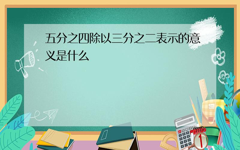 五分之四除以三分之二表示的意义是什么