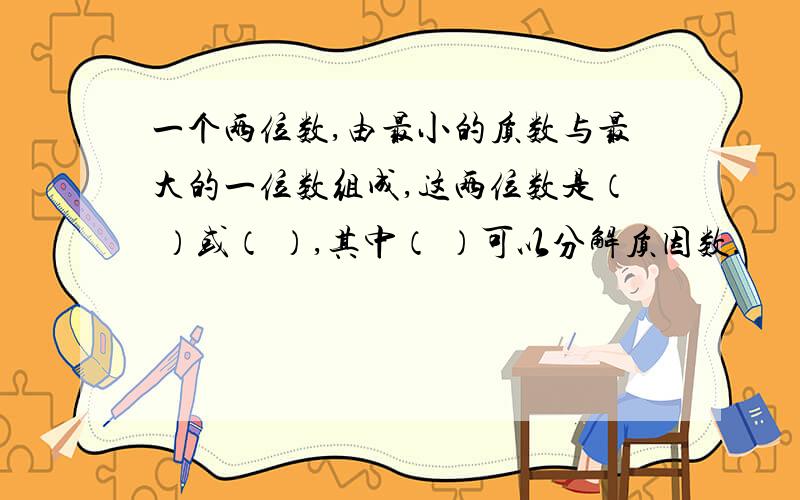 一个两位数,由最小的质数与最大的一位数组成,这两位数是（ ）或（ ）,其中（ ）可以分解质因数.