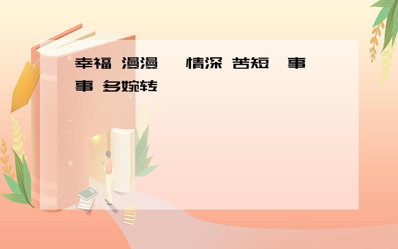 幸福 漫漫 、情深 苦短、事事 多婉转 、