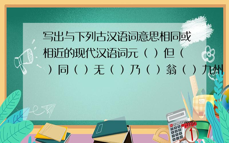 写出与下列古汉语词意思相同或相近的现代汉语词元（ ）但（ ）同（ ）无（ ）乃（ ）翁（ ）九州（ ）欲（ ）闻（ ）须（ ）中的