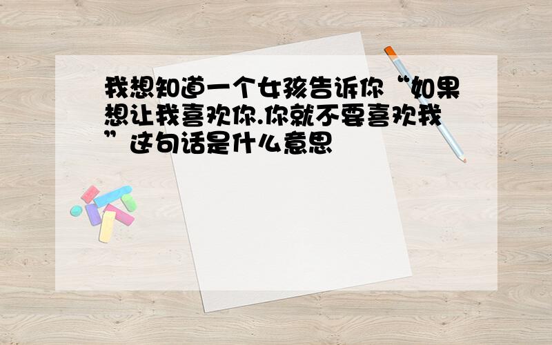 我想知道一个女孩告诉你“如果想让我喜欢你.你就不要喜欢我”这句话是什么意思