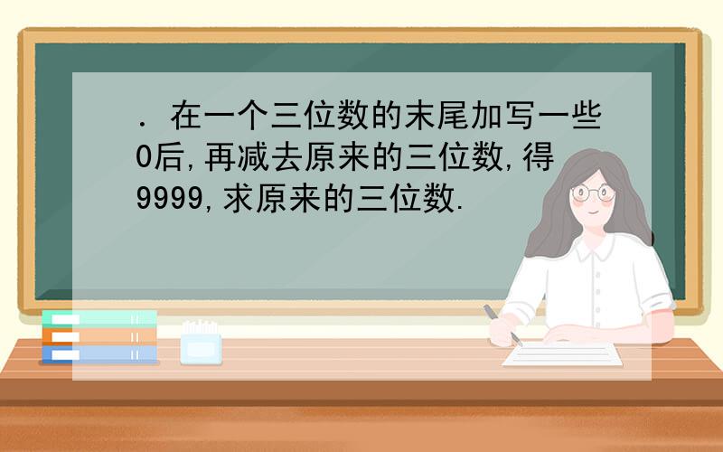 ．在一个三位数的末尾加写一些0后,再减去原来的三位数,得9999,求原来的三位数.