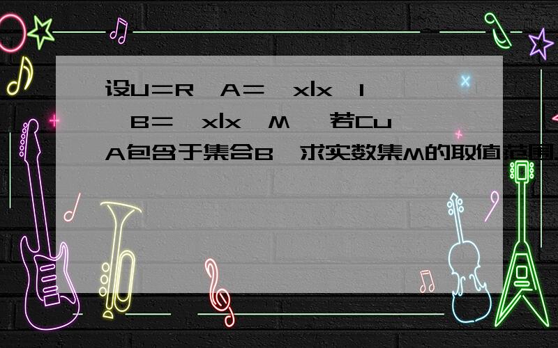 设U＝R,A＝{x|x＜1},B＝{x|x＞M} 若CuA包含于集合B,求实数集M的取值范围.若CuA包含集合B 求M取值范围