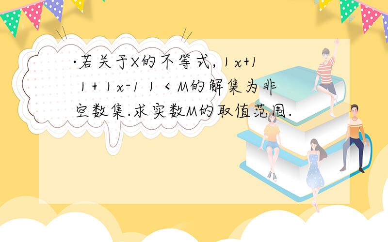 ·若关于X的不等式,｜x+1｜+｜x-1｜＜M的解集为非空数集.求实数M的取值范围.