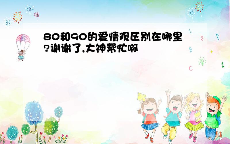 80和90的爱情观区别在哪里?谢谢了,大神帮忙啊