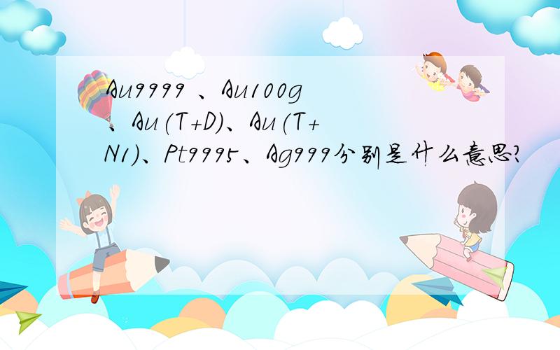 Au9999 、Au100g、Au(T+D)、Au(T+N1)、Pt9995、Ag999分别是什么意思?