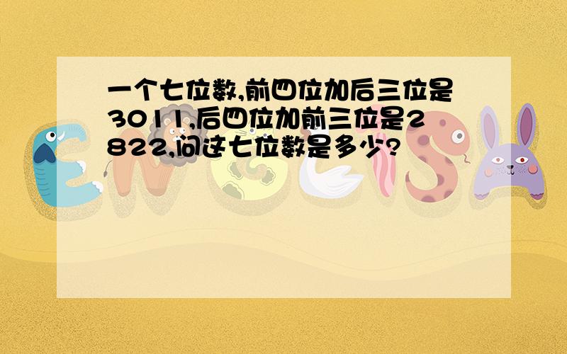 一个七位数,前四位加后三位是3011,后四位加前三位是2822,问这七位数是多少?