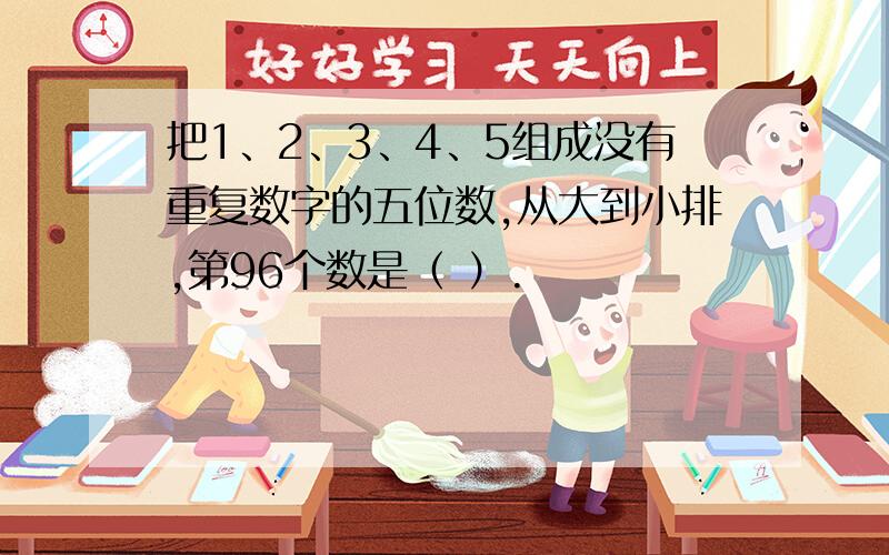 把1、2、3、4、5组成没有重复数字的五位数,从大到小排,第96个数是（ ）.