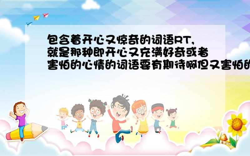 包含着开心又惊奇的词语RT,就是那种即开心又充满好奇或者害怕的心情的词语要有期待啊但又害怕的词语啊！