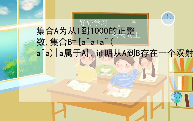 集合A为从1到1000的正整数,集合B={a^a+a^(a^a)|a属于A},证明从A到B存在一个双射函数请分别证明是单射和满射。