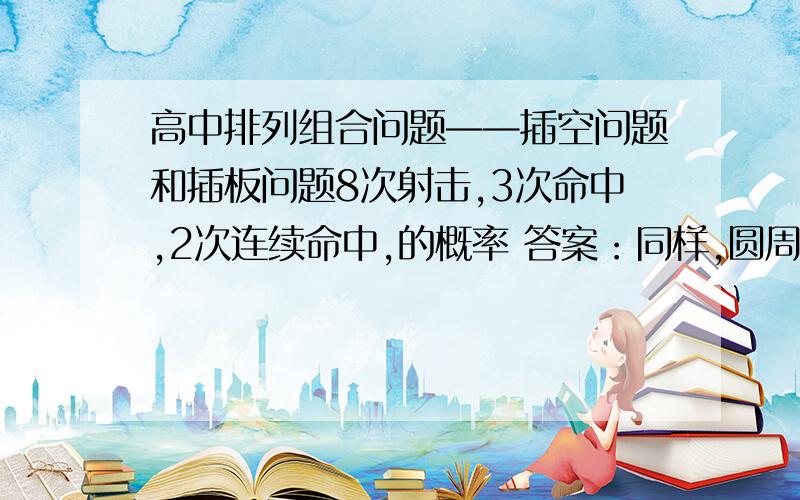 高中排列组合问题——插空问题和插板问题8次射击,3次命中,2次连续命中,的概率 答案：同样,圆周的9个位置,6位先生和3位女士共同进餐,3为女士两两不相邻的做法有? 答案说：考虑线性排列,