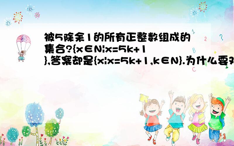 被5除余1的所有正整数组成的集合?{x∈N|x=5k+1},答案却是{x|x=5k+1,k∈N}.为什么要对k的条件进行说明,只要对题目要求的元素x的条件进行说明不就行了吗?而答案却没有.