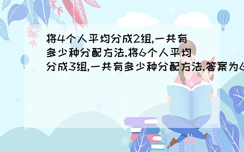 将4个人平均分成2组,一共有多少种分配方法.将6个人平均分成3组,一共有多少种分配方法.答案为6和15.我想要知道分析过程.将六人评价分成三组计算方式：C62*C42*C22/A33 最后除以组合A33不是很