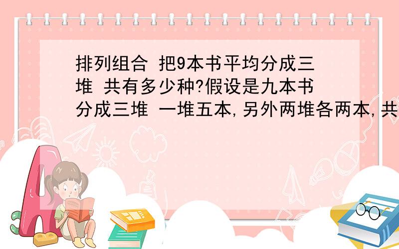 排列组合 把9本书平均分成三堆 共有多少种?假设是九本书分成三堆 一堆五本,另外两堆各两本,共有多少种分法?