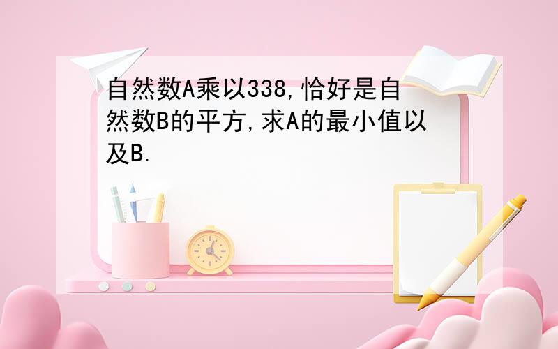 自然数A乘以338,恰好是自然数B的平方,求A的最小值以及B.