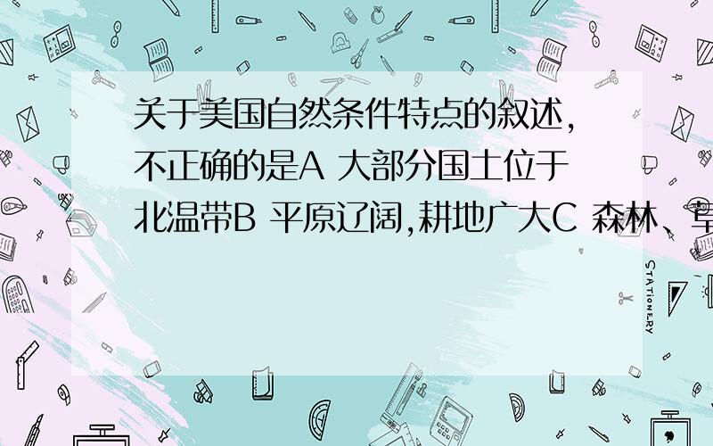 关于美国自然条件特点的叙述,不正确的是A 大部分国土位于北温带B 平原辽阔,耕地广大C 森林、草原丰富,矿产缺乏D 内河航运发达简单说明理由