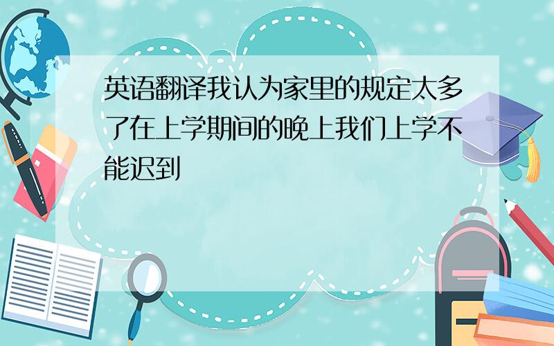 英语翻译我认为家里的规定太多了在上学期间的晚上我们上学不能迟到