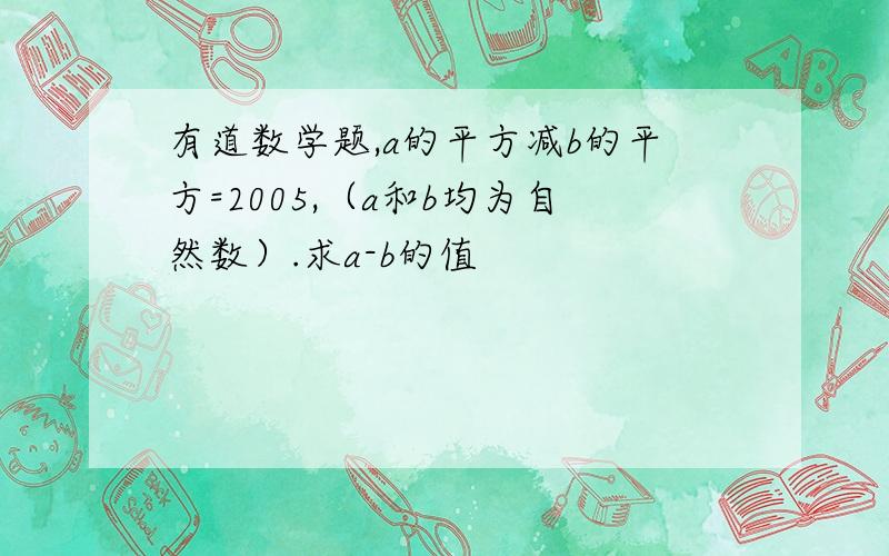 有道数学题,a的平方减b的平方=2005,（a和b均为自然数）.求a-b的值