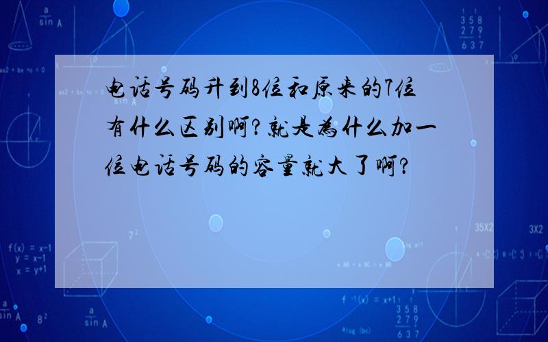 电话号码升到8位和原来的7位有什么区别啊?就是为什么加一位电话号码的容量就大了啊?