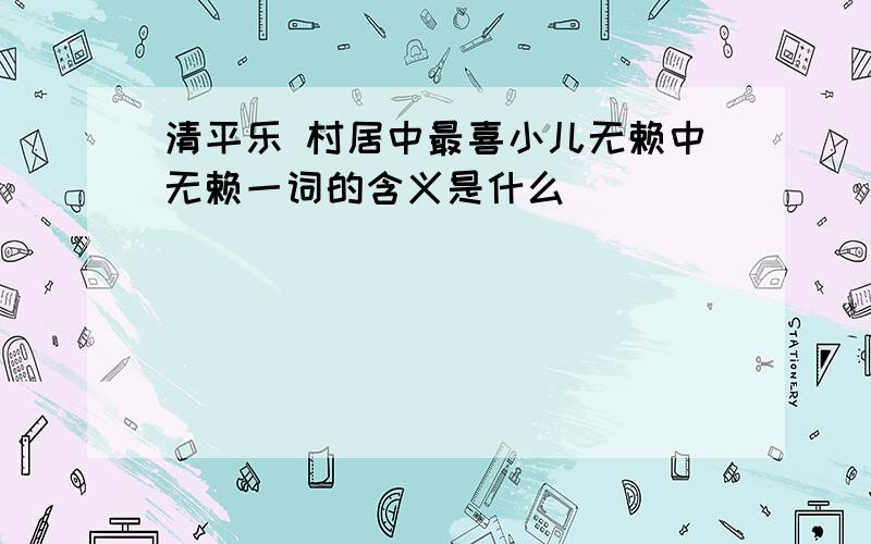 清平乐 村居中最喜小儿无赖中无赖一词的含义是什么