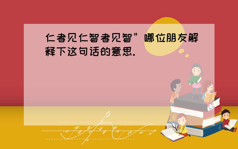 仁者见仁智者见智”哪位朋友解释下这句话的意思.