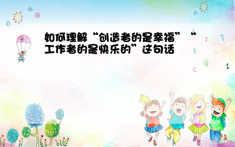 如何理解“创造者的是幸福”“工作者的是快乐的”这句话