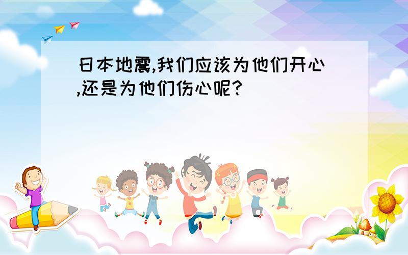 日本地震,我们应该为他们开心,还是为他们伤心呢?