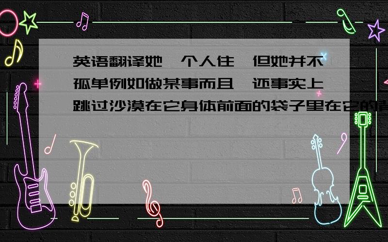 英语翻译她一个人住,但她并不孤单例如做某事而且,还事实上跳过沙漠在它身体前面的袋子里在它的背上