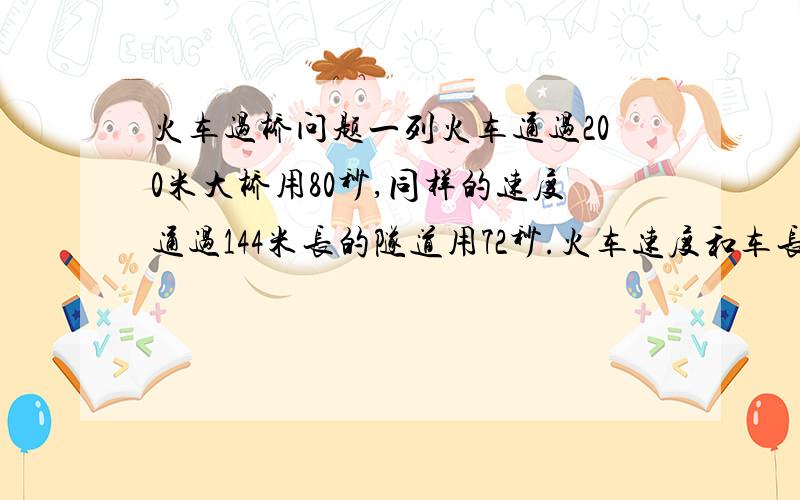 火车过桥问题一列火车通过200米大桥用80秒,同样的速度通过144米长的隧道用72秒.火车速度和车长