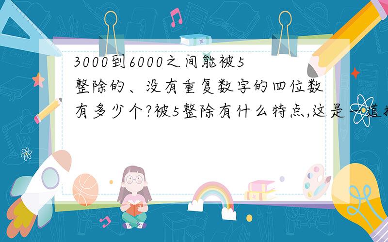 3000到6000之间能被5整除的、没有重复数字的四位数有多少个?被5整除有什么特点,这是一道排列组合题